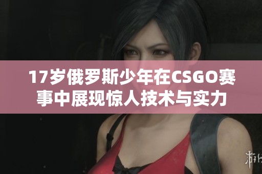17岁俄罗斯少年在CSGO赛事中展现惊人技术与实力
