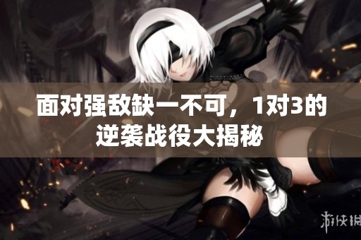 面对强敌缺一不可，1对3的逆袭战役大揭秘