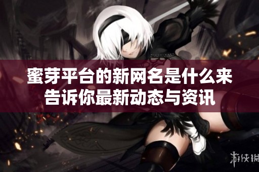 蜜芽平台的新网名是什么来告诉你最新动态与资讯
