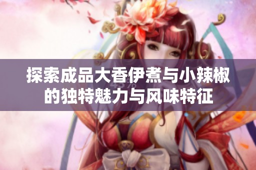 探索成品大香伊煮与小辣椒的独特魅力与风味特征