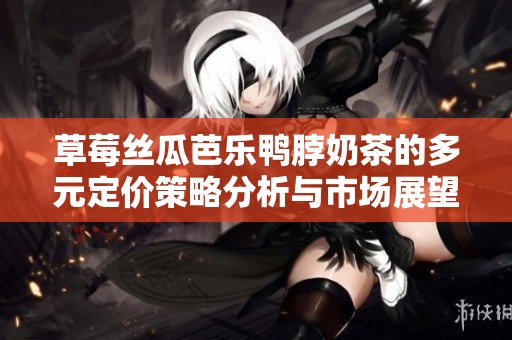 草莓丝瓜芭乐鸭脖奶茶的多元定价策略分析与市场展望