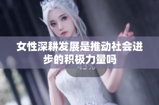 女性深耕发展是推动社会进步的积极力量吗
