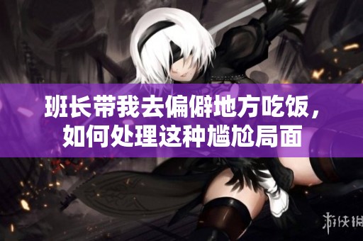班长带我去偏僻地方吃饭，如何处理这种尴尬局面