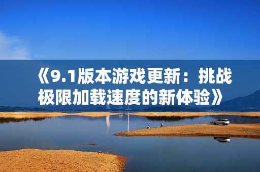 《9.1版本游戏更新：挑战极限加载速度的新体验》