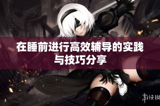 在睡前进行高效辅导的实践与技巧分享