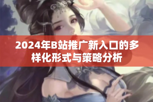 2024年B站推广新入口的多样化形式与策略分析