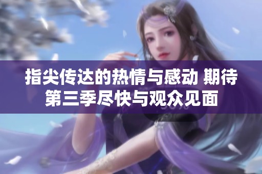 指尖传达的热情与感动 期待第三季尽快与观众见面