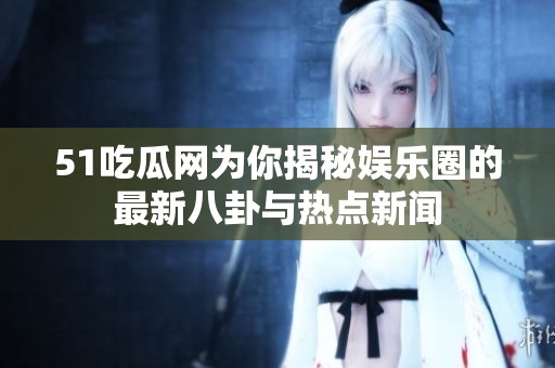 51吃瓜网为你揭秘娱乐圈的最新八卦与热点新闻