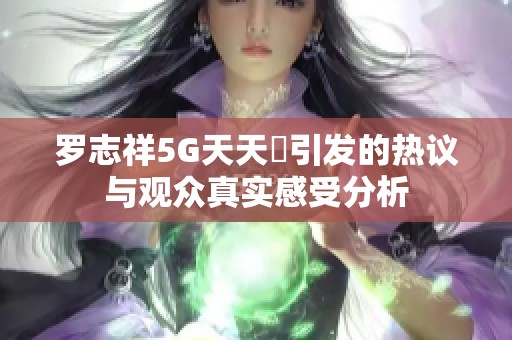 罗志祥5G天天奭引发的热议与观众真实感受分析