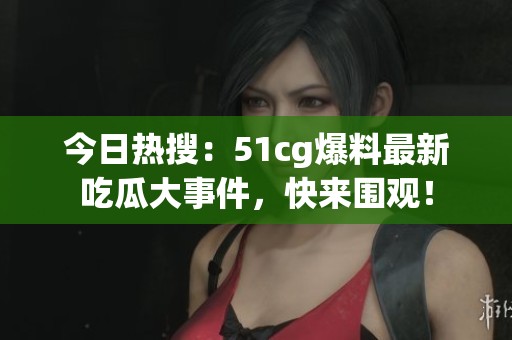 今日热搜：51cg爆料最新吃瓜大事件，快来围观！
