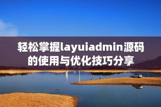 轻松掌握layuiadmin源码的使用与优化技巧分享