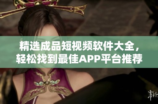 精选成品短视频软件大全，轻松找到最佳APP平台推荐