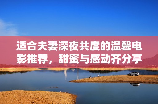 适合夫妻深夜共度的温馨电影推荐，甜蜜与感动齐分享