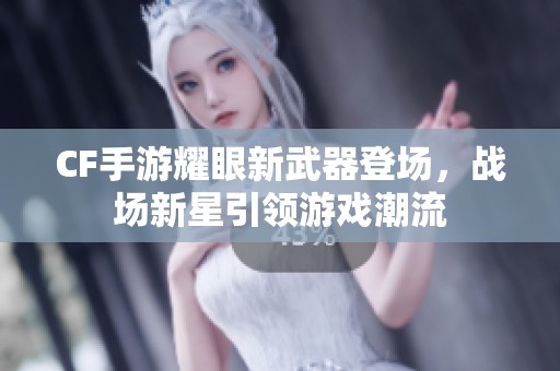 CF手游耀眼新武器登场，战场新星引领游戏潮流