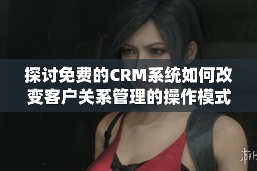 探讨免费的CRM系统如何改变客户关系管理的操作模式