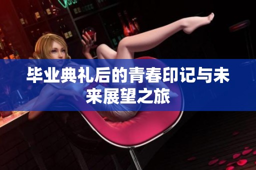 毕业典礼后的青春印记与未来展望之旅