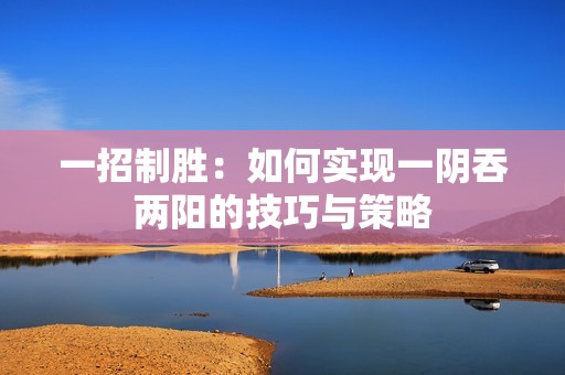 一招制胜：如何实现一阴吞两阳的技巧与策略