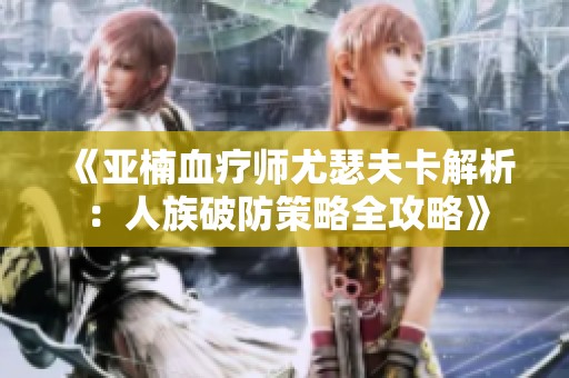 《亚楠血疗师尤瑟夫卡解析：人族破防策略全攻略》