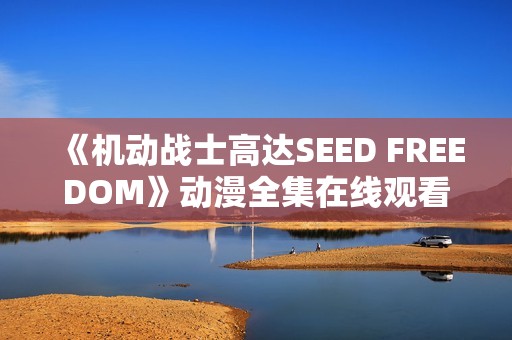 《机动战士高达SEED FREEDOM》动漫全集在线观看，陪你领略激情战斗之旅