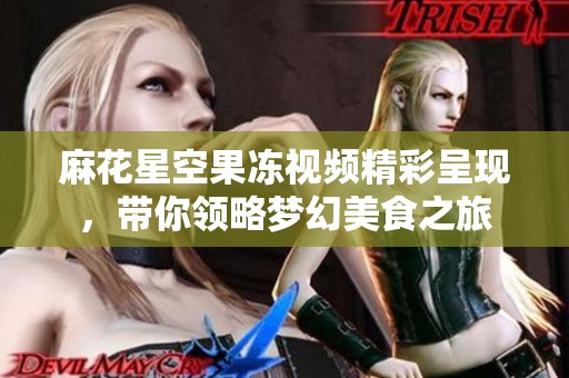 麻花星空果冻视频精彩呈现，带你领略梦幻美食之旅