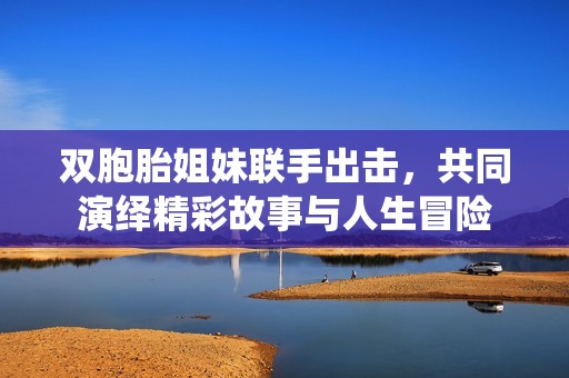 双胞胎姐妹联手出击，共同演绎精彩故事与人生冒险