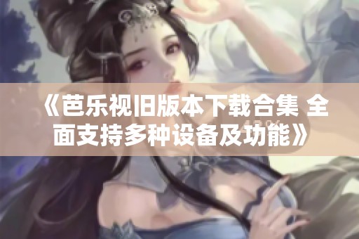 《芭乐视旧版本下载合集 全面支持多种设备及功能》
