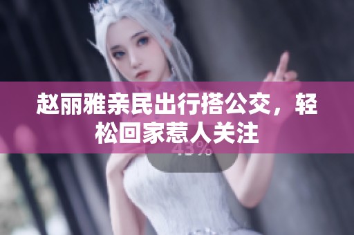 赵丽雅亲民出行搭公交，轻松回家惹人关注