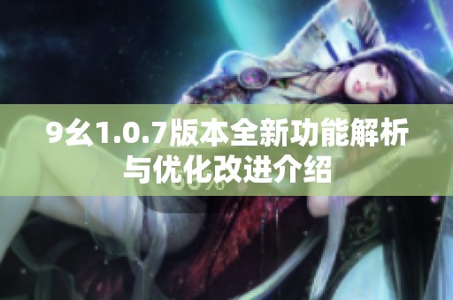 9幺1.0.7版本全新功能解析与优化改进介绍