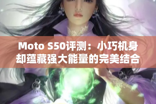 Moto S50评测：小巧机身却蕴藏强大能量的完美结合