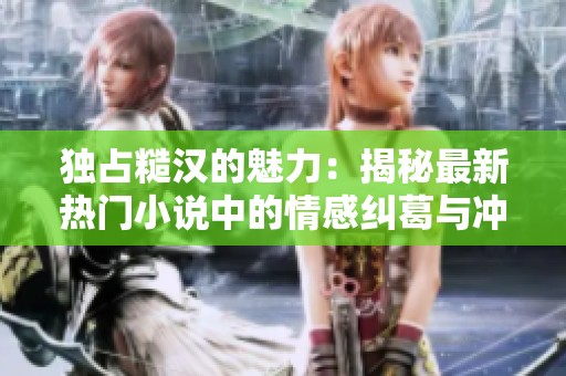 独占糙汉的魅力：揭秘最新热门小说中的情感纠葛与冲突