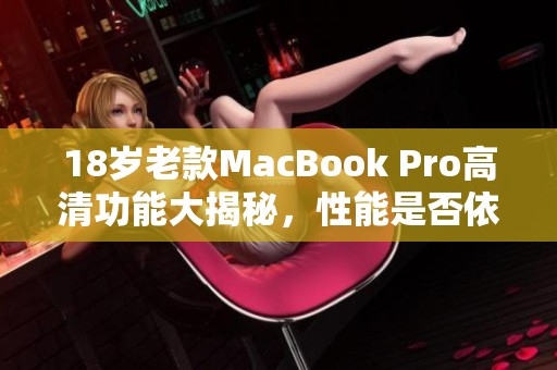 18岁老款MacBook Pro高清功能大揭秘，性能是否依旧出色
