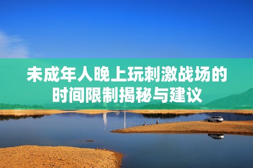 未成年人晚上玩刺激战场的时间限制揭秘与建议