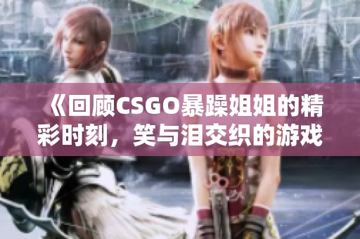 《回顾CSGO暴躁姐姐的精彩时刻，笑与泪交织的游戏之旅》
