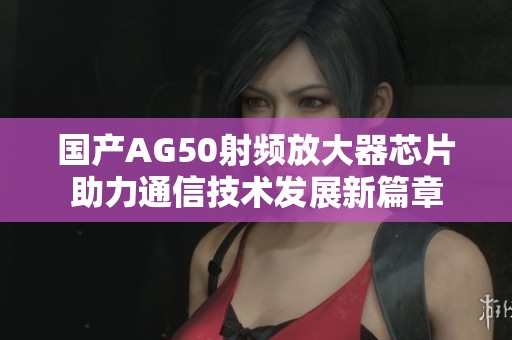 国产AG50射频放大器芯片助力通信技术发展新篇章