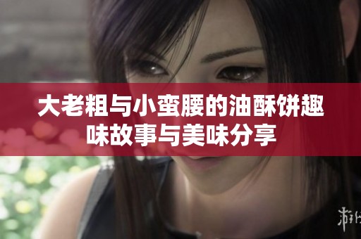 大老粗与小蛮腰的油酥饼趣味故事与美味分享