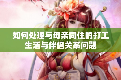 如何处理与母亲同住的打工生活与伴侣关系问题