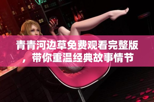 青青河边草免费观看完整版，带你重温经典故事情节