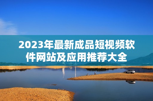 2023年最新成品短视频软件网站及应用推荐大全