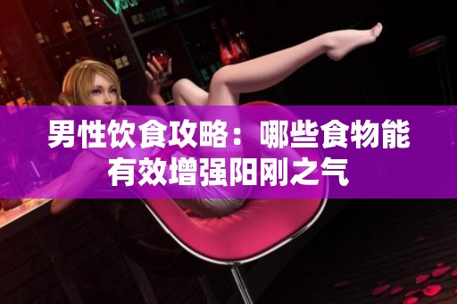 男性饮食攻略：哪些食物能有效增强阳刚之气