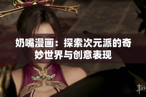 奶嘴漫画：探索次元派的奇妙世界与创意表现