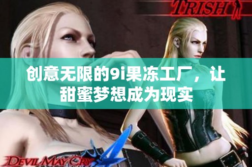 创意无限的9i果冻工厂，让甜蜜梦想成为现实