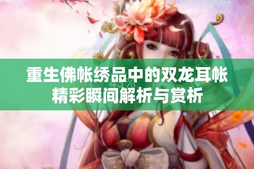 重生佛帐绣品中的双龙耳帐精彩瞬间解析与赏析