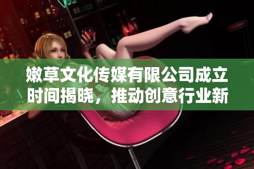 嫩草文化传媒有限公司成立时间揭晓，推动创意行业新发展