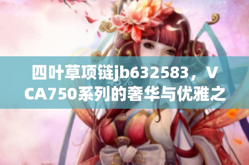 四叶草项链jb632583，VCA750系列的奢华与优雅之选