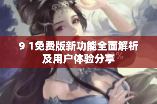 9 1免费版新功能全面解析及用户体验分享