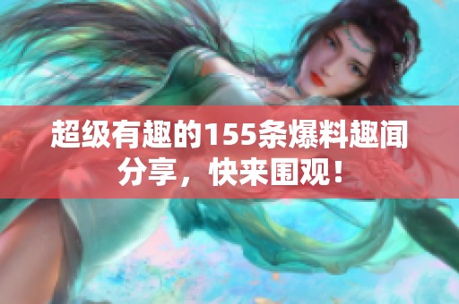 超级有趣的155条爆料趣闻分享，快来围观！