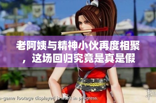 老阿姨与精神小伙再度相聚，这场回归究竟是真是假
