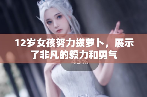 12岁女孩努力拔萝卜，展示了非凡的毅力和勇气