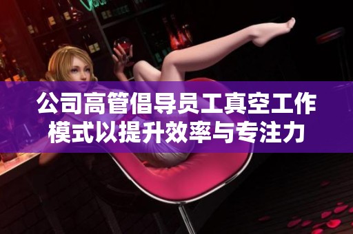 公司高管倡导员工真空工作模式以提升效率与专注力