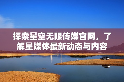 探索星空无限传媒官网，了解星媒体最新动态与内容